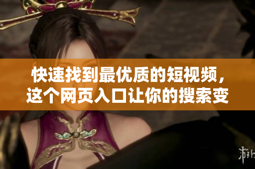 快速找到最优质的短视频，这个网页入口让你的搜索变得更简单！