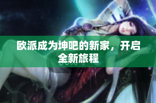 欧派成为坤吧的新家，开启全新旅程