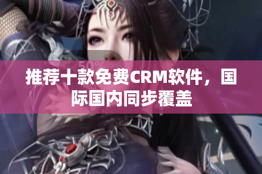 推荐十款免费CRM软件，国际国内同步覆盖