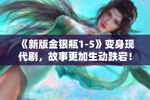 《新版金银瓶1-5》变身现代剧，故事更加生动跌宕！