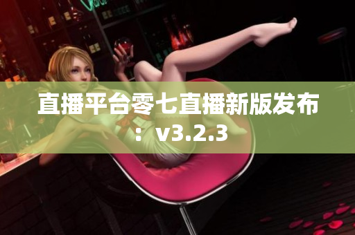 直播平台零七直播新版发布：v3.2.3