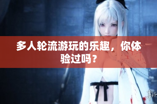 多人轮流游玩的乐趣，你体验过吗？