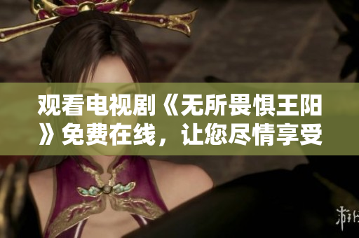 观看电视剧《无所畏惧王阳》免费在线，让您尽情享受