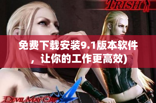 免费下载安装9.1版本软件，让你的工作更高效)