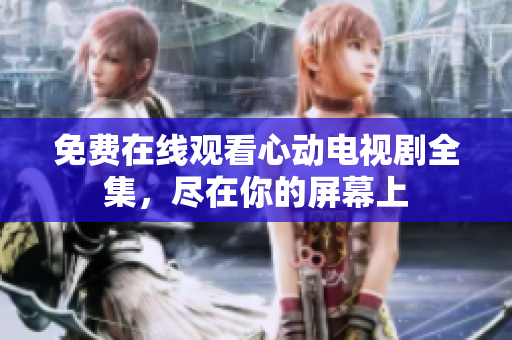 免费在线观看心动电视剧全集，尽在你的屏幕上