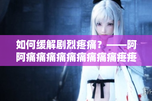 如何缓解剧烈疼痛？——阿阿痛痛痛痛痛痛痛痛痛疼疼疼疼