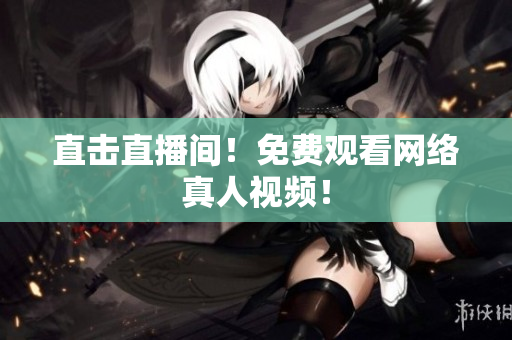 直击直播间！免费观看网络真人视频！