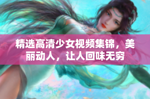 精选高清少女视频集锦，美丽动人，让人回味无穷