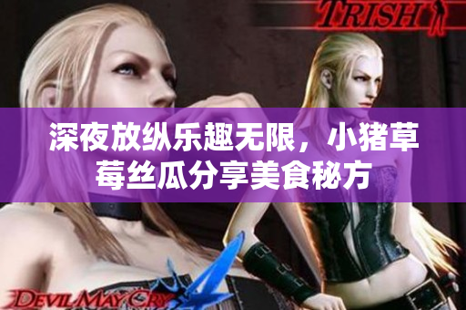 深夜放纵乐趣无限，小猪草莓丝瓜分享美食秘方