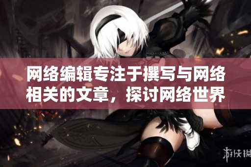 网络编辑专注于撰写与网络相关的文章，探讨网络世界的无限可能。