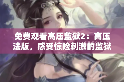 免费观看高压监狱2：高压法版，感受惊险刺激的监狱斗争