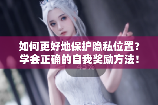 如何更好地保护隐私位置？学会正确的自我奖励方法！