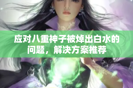 应对八重神子被焯出白水的问题，解决方案推荐