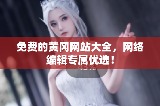 免费的黄冈网站大全，网络编辑专属优选！