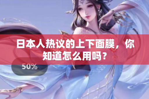 日本人热议的上下面膜，你知道怎么用吗？