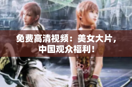 免费高清视频：美女大片，中国观众福利！