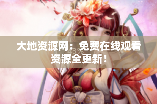 大地资源网：免费在线观看资源全更新！