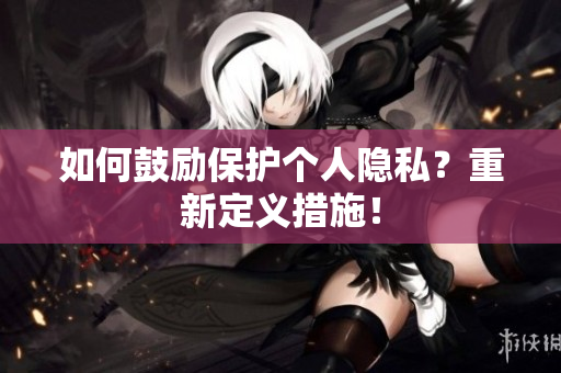 如何鼓励保护个人隐私？重新定义措施！