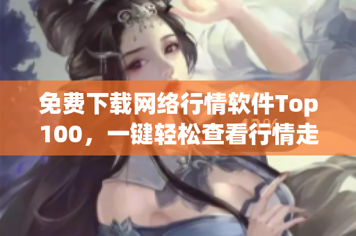 免费下载网络行情软件Top100，一键轻松查看行情走势