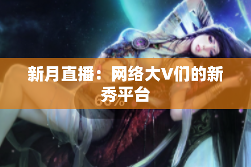 新月直播：网络大V们的新秀平台