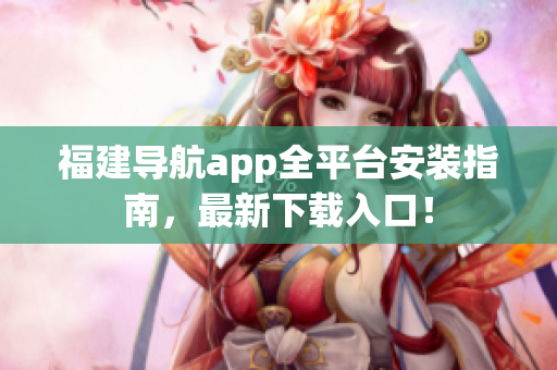 福建导航app全平台安装指南，最新下载入口！