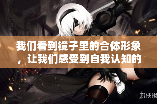 我们看到镜子里的合体形象，让我们感受到自我认知的重要性