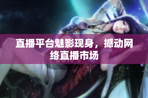 直播平台魅影现身，撼动网络直播市场