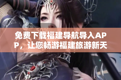 免费下载福建导航导入APP，让您畅游福建旅游新天地！