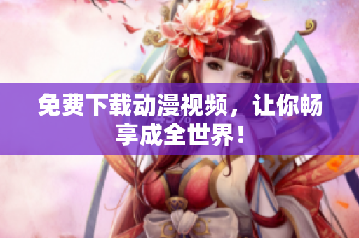 免费下载动漫视频，让你畅享成全世界！
