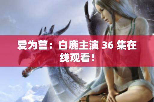 爱为营：白鹿主演 36 集在线观看！