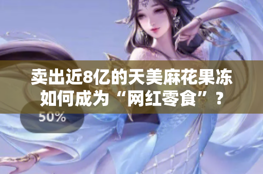 卖出近8亿的天美麻花果冻如何成为“网红零食”？