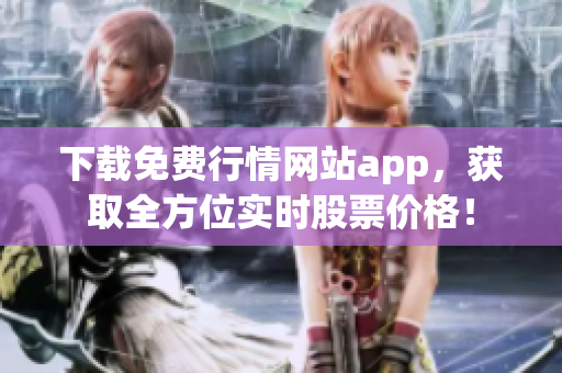 下载免费行情网站app，获取全方位实时股票价格！