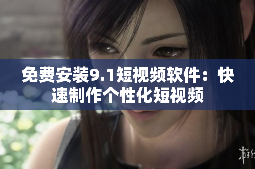 免费安装9.1短视频软件：快速制作个性化短视频