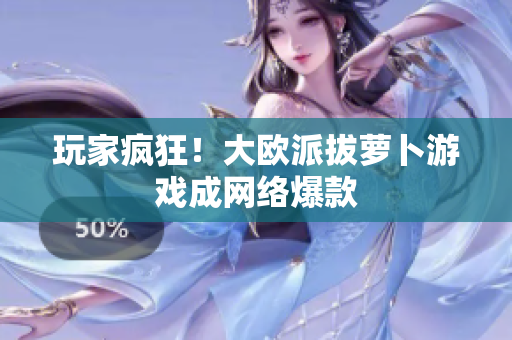 玩家疯狂！大欧派拔萝卜游戏成网络爆款
