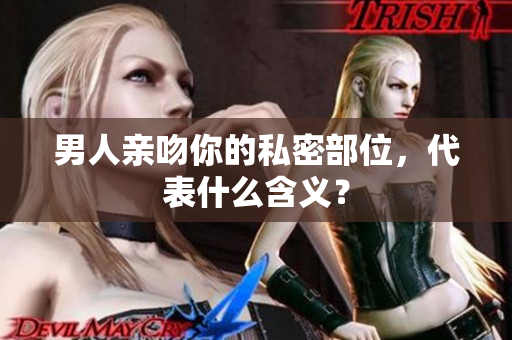 男人亲吻你的私密部位，代表什么含义？