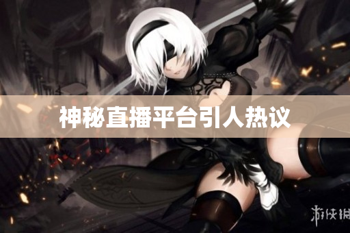 神秘直播平台引人热议