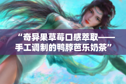 “奇异果草莓口感萃取——手工调制的鸭脖芭乐奶茶”
