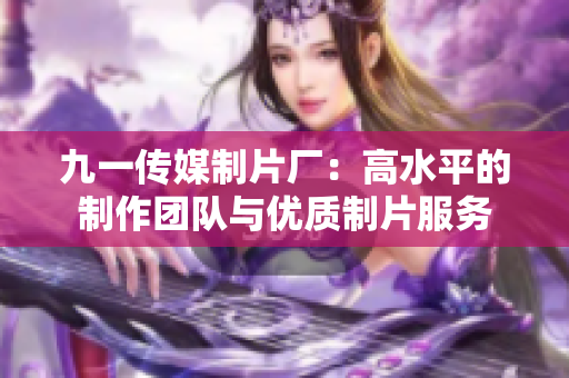 九一传媒制片厂：高水平的制作团队与优质制片服务