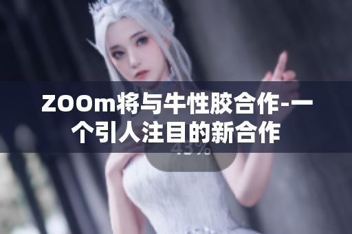 ZOOm将与牛性胶合作-一个引人注目的新合作