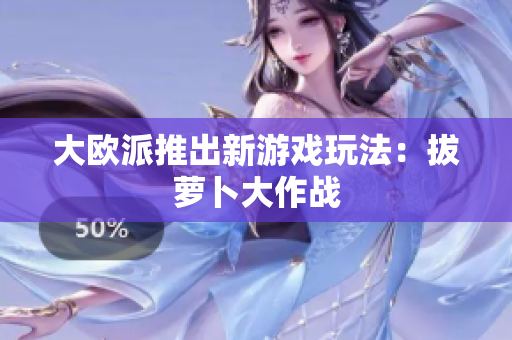 大欧派推出新游戏玩法：拔萝卜大作战