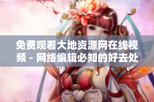 免费观看大地资源网在线视频 - 网络编辑必知的好去处