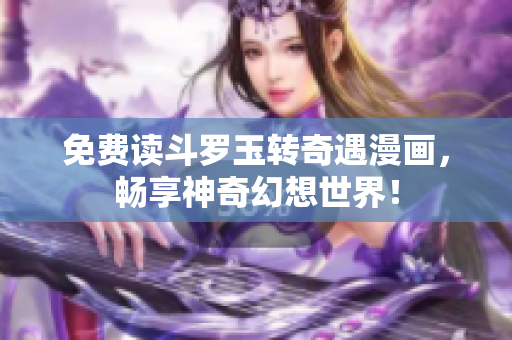 免费读斗罗玉转奇遇漫画，畅享神奇幻想世界！