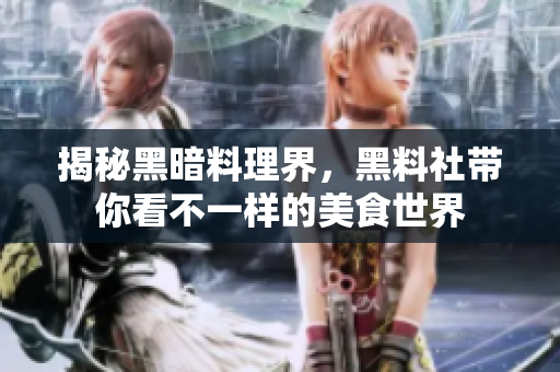 揭秘黑暗料理界，黑料社带你看不一样的美食世界
