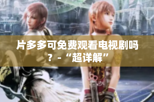 片多多可免费观看电视剧吗？-“超详解”