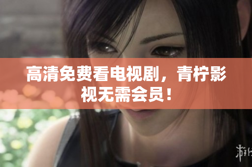 高清免费看电视剧，青柠影视无需会员！
