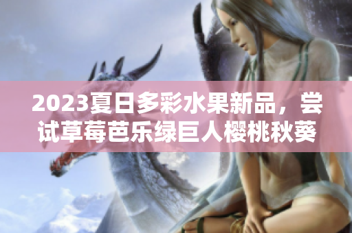 2023夏日多彩水果新品，尝试草莓芭乐绿巨人樱桃秋葵粉色！
