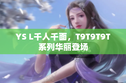YS L千人千面，T9T9T9T系列华丽登场