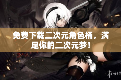 免费下载二次元角色桶，满足你的二次元梦！