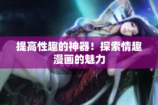 提高性趣的神器！探索情趣漫画的魅力