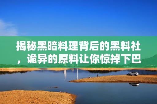 揭秘黑暗料理背后的黑料社，诡异的原料让你惊掉下巴！